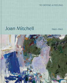 To define a feeling: Joan Mitchell (1960-1965) by Joan Mitchell, John Ashbery, Sarah Roberts, Saul Nelson, Pierre Schneider, 9781644231890