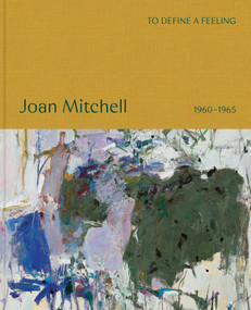 To define a feeling: Joan Mitchell (1960-1965) by Joan Mitchell, John Ashbery, Sarah Roberts, Saul Nelson, Pierre Schneider, 9781644231890