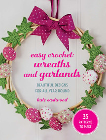 Easy Crochet: Wreaths and Garlands (35 patterns to make: Beautiful designs for all year round) by Kate Eastwood, 9781800656710