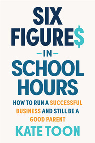 Six Figures in School Hours (How to run a successful business and still be a good parent) by Kate Toon, 9781922611734