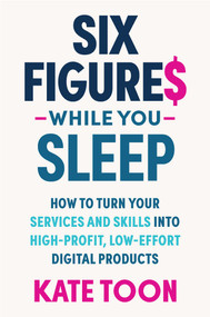 Six Figures While you Sleep (How to turn your services and skills into high-profit, low-effort digital products) by Kate Toon, 9781923186156