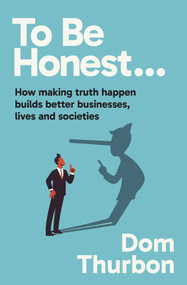 To Be Honest… (How making truth happen builds better businesses, lives and societies) by Dom Thurbon, 9781923186439