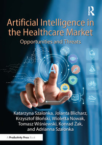 Artificial Intelligence in the Healthcare Market (Opportunities and Threats) by Katarzyna Szalonka, Jolanta Blicharz, Krzysztof Błoński, Wioletta Nowak, Tomasz Wiśniewski, Konrad Żak, Adrianna Szalonka, 9781041248361