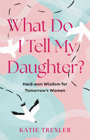 What Do I Tell My Daughter? (Hard-won Wisdoms for Tomorrow's Women) by Katie Trexler, 9798896361640