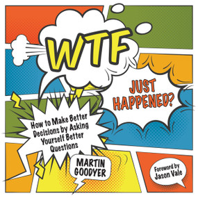 WTF Just Happened? (How to Make Better Decisions by Asking Yourself Better Questions) by Martin Goodyer, 9781785830310