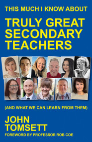 This Much I Know About Truly Great Secondary Teachers ((and what we can learn from them)) by John Tomsett, 9781785837418