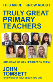 This Much I Know About Truly Great Primary Teachers ((and what we can learn from them)) by John Tomsett, 9781785837456