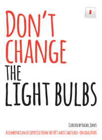 Don't Change The Light Bulbs (A Compendium of Expertise From the UK's Most Switched-On Educators) by Rachel Jones, 9781781352113