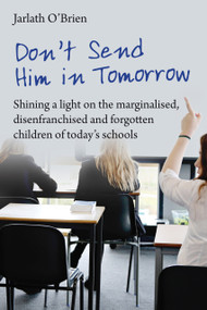 Don't Send Him in Tomorrow (Shining a light on the marginalised, disenfranchised and forgotten children of today's schools) by Ian Gilbert, Jarlath O'Brien, 9781781352533
