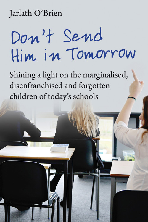 Don't Send Him in Tomorrow (Shining a light on the marginalised, disenfranchised and forgotten children of today's schools) by Ian Gilbert, Jarlath O'Brien, 9781781352533