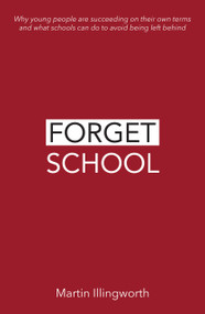 Forget School (Why young people are succeeding on their own terms and what schools can do to avoid being left behind) by Martin Illingworth, 9781781353134