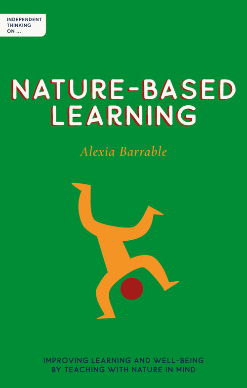 Independent Thinking on Nature-Based Learning (Improving learning and well-being by teaching with nature in mind) by Ian Gilbert, Alexia Barrable, 9781781354087