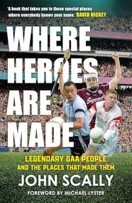 Where Heroes Are Made (Legendary GAA People and the Places That Made Them) by John Scally, 9781785308611