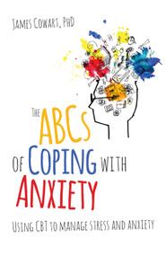 The ABCS of Coping with Anxiety (Using CBT to manage stress and anxiety) by James Cowart, 9781785831676