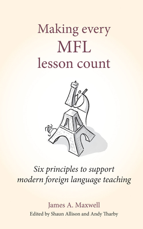 Making Every MFL Lesson Count (Six principles to support modern foreign language teaching) by James A Maxwell, Andy Tharby, Shaun Allison, 9781785833960