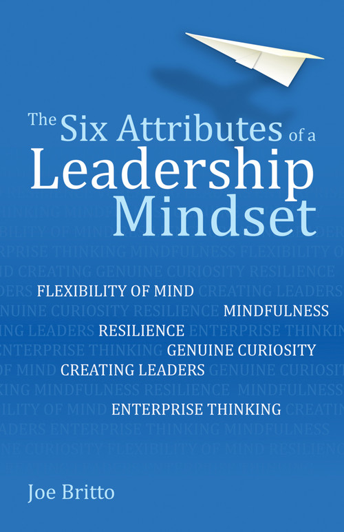 The Six Attributes of a Leadership Mindset (Flexibility of mind, mindfulness, resilience, genuine curiosity, creating leaders, enterprise thinking) by Joe Britto, 9781785834066