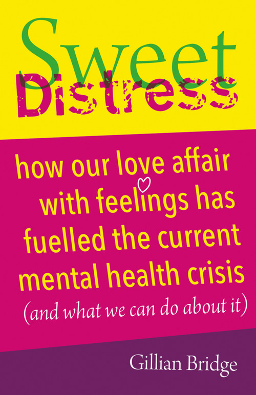 Sweet Distress (How our love affair with feelings has fuelled the current mental health crisis (and what we can do about it)) by Gillian Bridge, 9781785834677