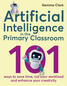 Artificial Intelligence in the Primary Classroom (101 ways to save time, cut your workload and enhance your creativity) by Gemma Clark, 9781785837142