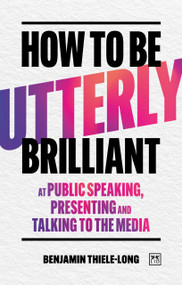 How To Be Utterly Brilliant at Public Speaking, Presenting and Talking to the Media by Benjamin Thiele-Long, Benjamin Thiele-Long, 9781917391566
