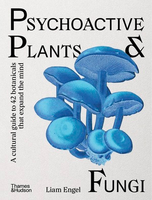 Psychoactive Plants & Fungi (A Cultural Guide to 42 Botanicals That Expand the Mind) by Liam Engel, 9781760765873
