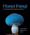 Planet Fungi (A Photographer's Foray) by Stephen Axford, Catherine Marciniak, Tom May, 9798881611668