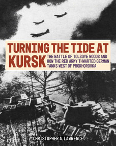 Turning the Tide at Kursk (The Battle of Tolsoye Woods and How the Red Army Thwarted German Tanks West of Prokhorovka) by Christopher A. Lawrence, 9780811778053