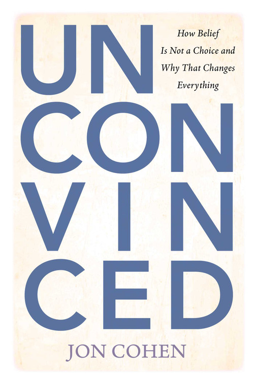 Unconvinced (How Belief Is Not a Choice and Why That Changes Everything) by Jon Cohen, 9781493096329