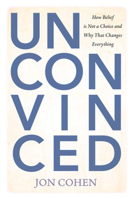 Unconvinced (How Belief is Not a Choice and Why That Changes Everything) by Jon Cohen, 9781493096329