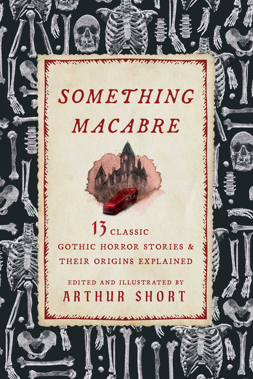 Something Macabre (13 Classic Gothic Horror Stories and Their Origins Explained) by Arthur Short, Arthur Short, 9781493097531