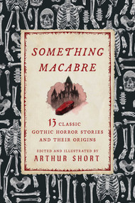 Something Macabre (13 Classic Gothic Horror Stories and Their Origins Explained) by Arthur Short, Arthur Short, 9781493097531