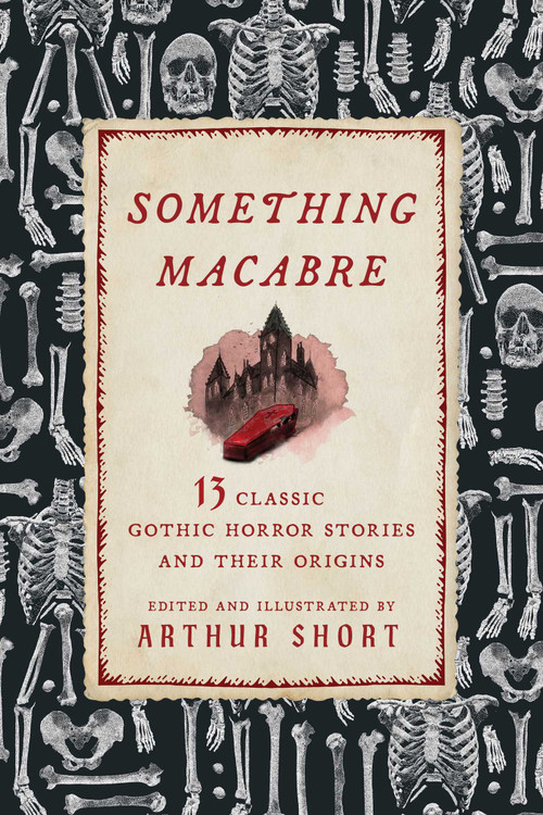 Something Macabre (13 Classic Gothic Horror Stories and Their Origins Explained) by Arthur Short, Arthur Short, 9781493097531