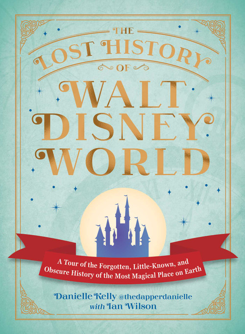 The Lost History of Walt Disney World (A Tour of the Forgotten, Little-Known, and Obscure History of the Most Magical Place on Earth) by Danielle Kelly, Ian Wilson, 9781507226087