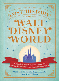 The Lost History of Walt Disney World (A Tour of the Forgotten, Little-Known, and Obscure History of the Most Magical Place on Earth) by Danielle Kelly, Ian Wilson, 9781507226087