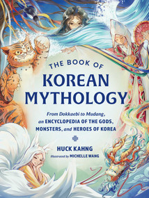 The Book of Korean Mythology (From Dokkaebi to Mudang, an Encyclopedia of the Gods, Monsters, and Heroes of Korea) by Huck Kahng, Michelle Wang, 9781507226698