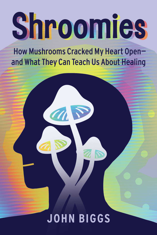 Shroomies (How Mushrooms Cracked My Heart Open-and What They Can Teach Us About Healing) by John Biggs, 9781510783812