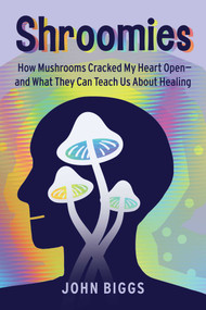 Shroomies (How Mushrooms Cracked My Heart Open-and What They Can Teach Us About Healing) by John Biggs, 9781510783812