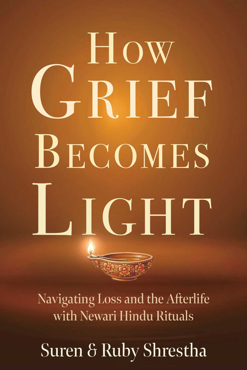 How Grief Becomes Light (Navigating Loss and the Afterlife with Newari Hindu Rituals) by Suren Shrestha, Ruby Shrestha, 9781591813774