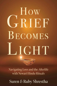 How Grief Becomes Light (Navigating Loss and the Afterlife with Newari Hindu Rituals) by Suren Shrestha, Ruby Shrestha, 9781591813774