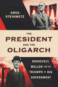 The President and the Oligarch (Roosevelt, Mellon, and the Triumph of Big Government) by Greg Steinmetz, 9781668023693