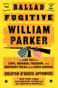 The Ballad of the Fugitive William Parker (A True Tale of Love, Murder, Treason, and Ordinary Folks Who Saved America) by Cristin O'Keefe Aptowicz, 9781668035931