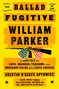 The Ballad of the Fugitive William Parker (A True Tale of Love, Murder, Treason, and Ordinary Folks Who Saved America) by Cristin O'Keefe Aptowicz, 9781668035931