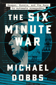 The Six Minute War (Reagan, Russia and the Race to Automate Armageddon) by Michael Dobbs, 9781668052594