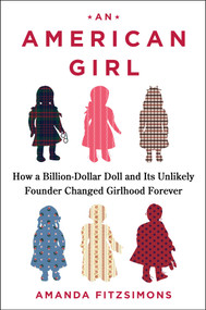 An American Girl (How a Billion-Dollar Doll and Its Unlikely Founder Changed Girlhood Forever) by Amanda FitzSimons, 9781668060384