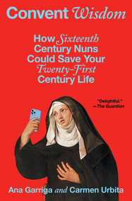Convent Wisdom (How Sixteenth-Century Nuns Could Save Your Twenty-First-Century Life) by Ana Garriga, Carmen Urbita, 9781668065525