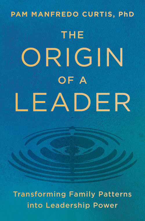 The Origin of a Leader (Transforming Family Patterns into Leadership Power) by Pam Manfredo Curtis, PhD, 9781668066386