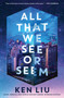 All That We See or Seem by Ken Liu, 9781668083185