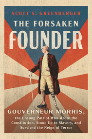 The Forsaken Founder (Gouverneur Morris, the Unsung Patriot Who Wrote the Constitution, Stood Up to Slavery, and Survived the Reign of Terror) by Scott S. Greenberger, 9781668094945