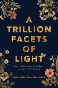 A Trillion Facets of Light (Poetry and Reflections for Self-love, Courage, and Dreaming Big) by Sara Christiansen Jeffs, 9781771684736