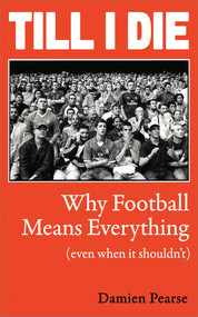 Till I Die (Why Football Means Everything (even when it shouldn't)) by Damien Pearse, 9781836432630