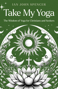 Take My Yoga (The Wisdom of Yoga for Christians and Seekers) by Ian John Spencer, 9781917991155